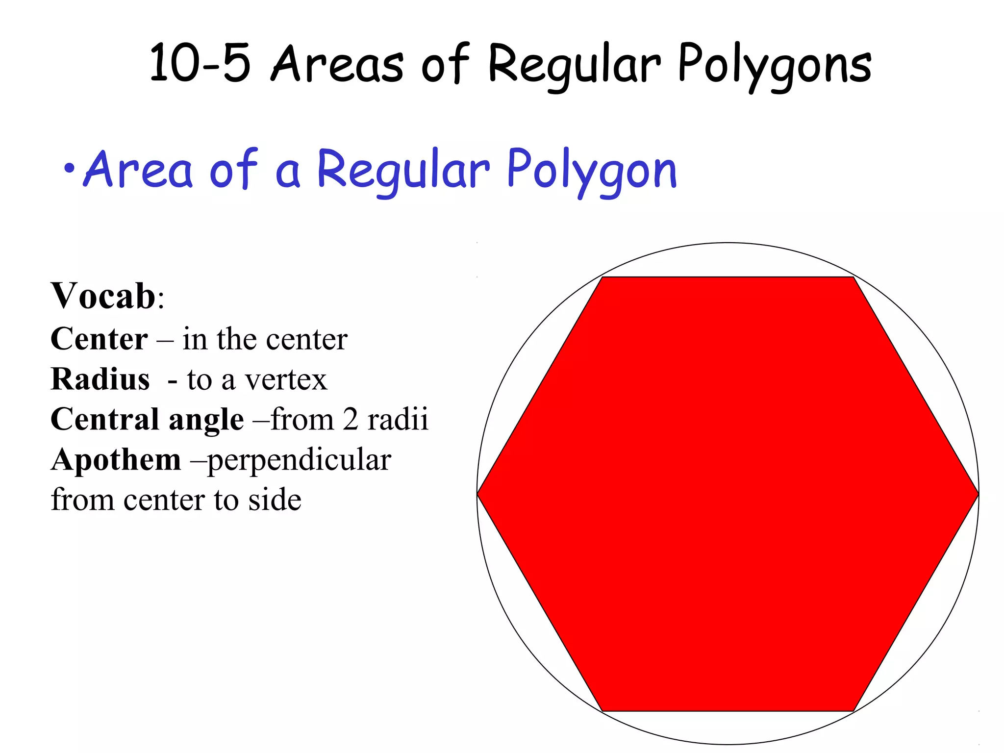 10-5 Areas of Regular Polygons
•Area of a Regular Polygon
Vocab:
Center – in the center
Radius - to a vertex
Central angle –from 2 radii
Apothem –perpendicular
from center to side