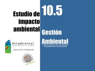 Estudio de   10.5
  impacto
ambiental
             Gestión
             Ambiental
             REGISTRO CALIFICADO 1568 DE 2009 SECRETARÍA
               DE EDUCACIÓN PARALA CULTURA, ENVIGADO
 