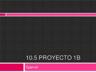 10.5 PROYECTO 1B
Spanish
 