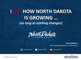 I HOW NORTH DAKOTA
IS GROWING …
(as long as nothing changes)
Sandy McMerty
North Dakota Department of Commerce
www.NDCommerce.com
/ExperienceND/ExperienceND/ExperienceND
 