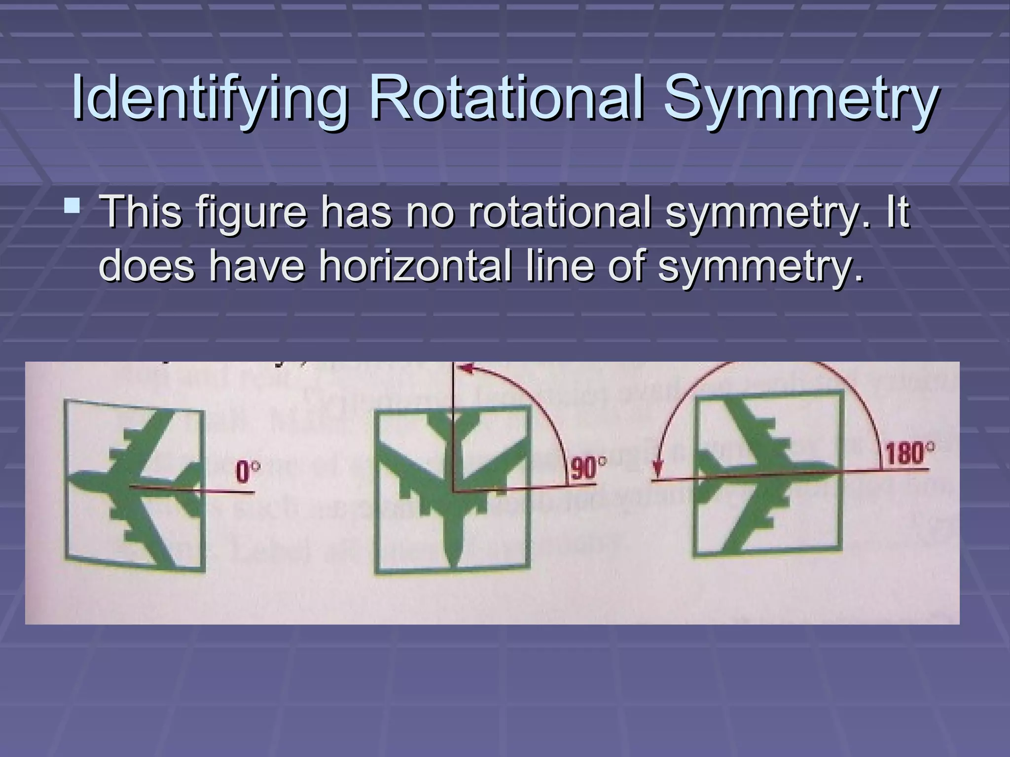 Identifying Rotational SymmetryIdentifying Rotational Symmetry
 This figure has no rotational symmetry. ItThis figure has no rotational symmetry. It
does have horizontal line of symmetry.does have horizontal line of symmetry.
 