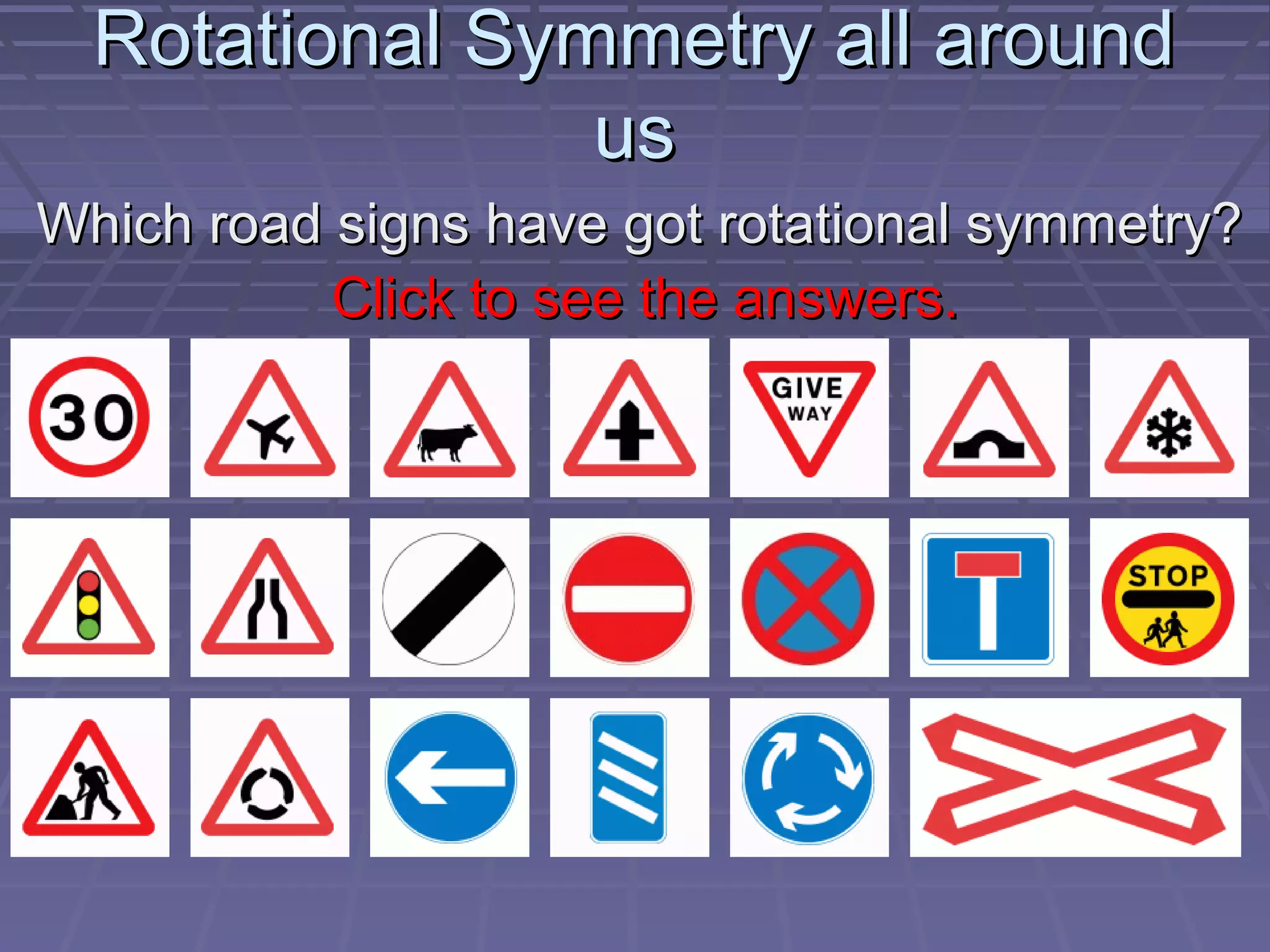Rotational Symmetry all aroundRotational Symmetry all around
usus
Which road signs have got rotational symmetry?Which road signs have got rotational symmetry?
Click to see the answers.Click to see the answers.
 