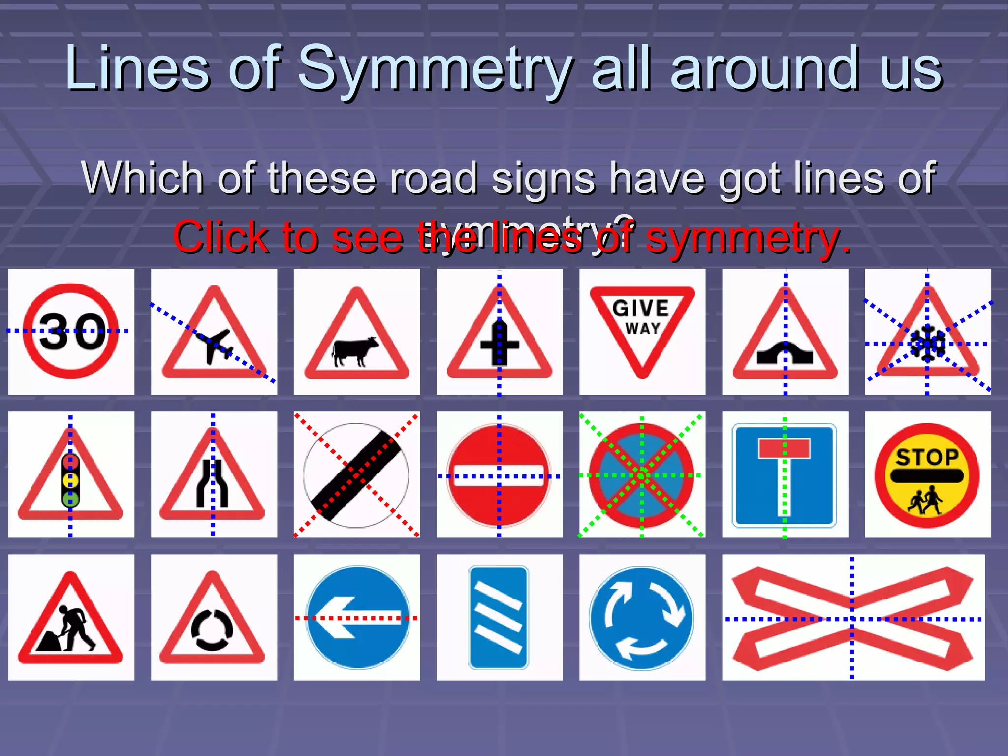 Lines of Symmetry all around usLines of Symmetry all around us
Which of these road signs have got lines ofWhich of these road signs have got lines of
symmetry?symmetry?Click to see the lines of symmetry.Click to see the lines of symmetry.
 