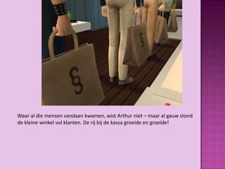 Waar al die mensen vandaan kwamen, wist Arthur niet – maar al gauw stond
de kleine winkel vol klanten. De rij bij de kassa groeide en groeide!
 