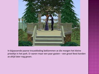In bijpassende paarse trouwkleding beklommen ze die morgen het kleine
prieeltje in het park. Er waren maar een paar gasten – een groot feest konden
ze altijd later nog geven.
 