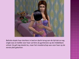 Belinda stopte haar dochters in bed en dacht terug aan de tijd dat ze nog
single was en leefde voor haar carrière als gymlerares op de middelbare
school. Ze gaf nog steeds les, maar het moederschap was voor haar op de
eerste plek gekomen.
 