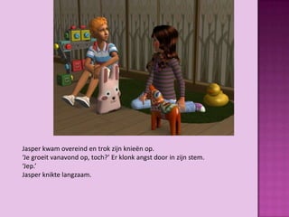 Jasper kwam overeind en trok zijn knieën op.
‘Je groeit vanavond op, toch?’ Er klonk angst door in zijn stem.
‘Jep.’
Jasper knikte langzaam.
 