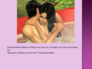 Lachend keken Stefan en Marie hun zoon na, en bogen zich toen naar elkaar
toe.
‘Wanneer vertellen we het hem?’ fluisterde Stefan.
 