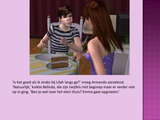 ‘Is het goed als ik straks bij Lilah langs ga?’ vroeg Armando aarzelend.
‘Natuurlijk,’ knikte Belinda, die zijn twijfels niet begreep maar er verder niet
op in ging. ‘Ben je wel voor het eten thuis? Emma gaat opgroeien.’
 