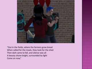 “Out in the fields, where the farmers grow bread
When called for the meals, they took for the shed
Then dark came to fall, and silence was all
A beauty shone bright, surrounded by light
Come on now,”
 