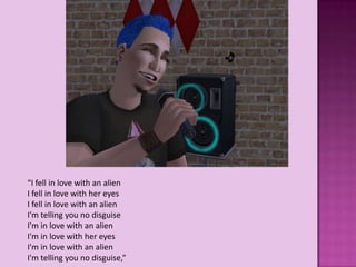 “I fell in love with an alien
I fell in love with her eyes
I fell in love with an alien
I'm telling you no disguise
I'm in love with an alien
I'm in love with her eyes
I'm in love with an alien
I'm telling you no disguise,”
 