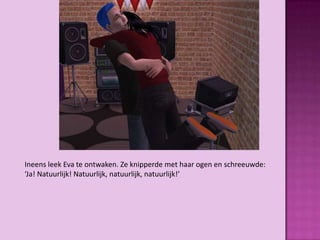 Ineens leek Eva te ontwaken. Ze knipperde met haar ogen en schreeuwde:
‘Ja! Natuurlijk! Natuurlijk, natuurlijk, natuurlijk!’
 