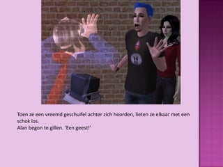Toen ze een vreemd geschuifel achter zich hoorden, lieten ze elkaar met een
schok los.
Alan begon te gillen. ‘Een geest!’
 