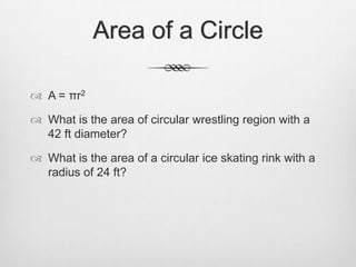 Area of a Circle

 A = πr2

 What is the area of circular wrestling region with a
  42 ft diameter?

 What is the area of a circular ice skating rink with a
  radius of 24 ft?
 