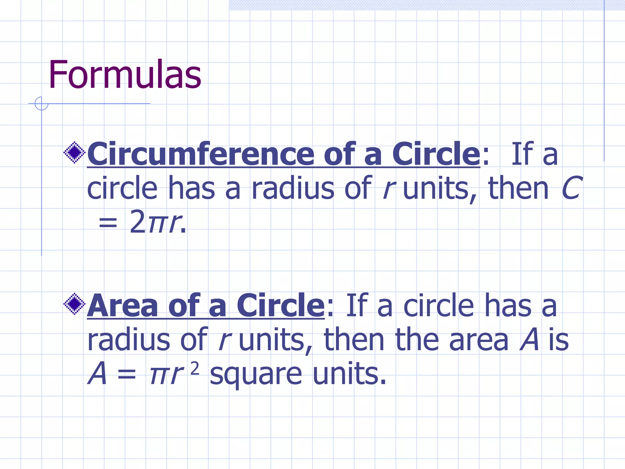 Formulas Circumference of a Circle : If a circle has a radius of r units, then C = 2 π r . Area of a Circle : If a circle has a radius of r units, then the area A is A = π r 2 square units.