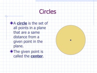 Circles A  circle  is the set of all points in a plane that are a same distance from a given point in the plane. The given point is called the  center .  