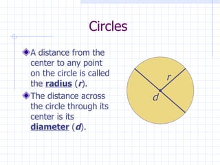Circles A distance from the center to any point on the circle is called the  radius  ( r ). The distance across the circle through its center is its  diameter  ( d ). r d 
