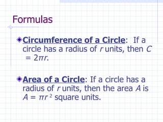 Formulas Circumference of a Circle :  If a circle has a radius of  r  units, then  C   = 2 π r . Area of a Circle : If a circle has a radius of  r  units, then the area  A  is  A  =  π r  2  square units. 