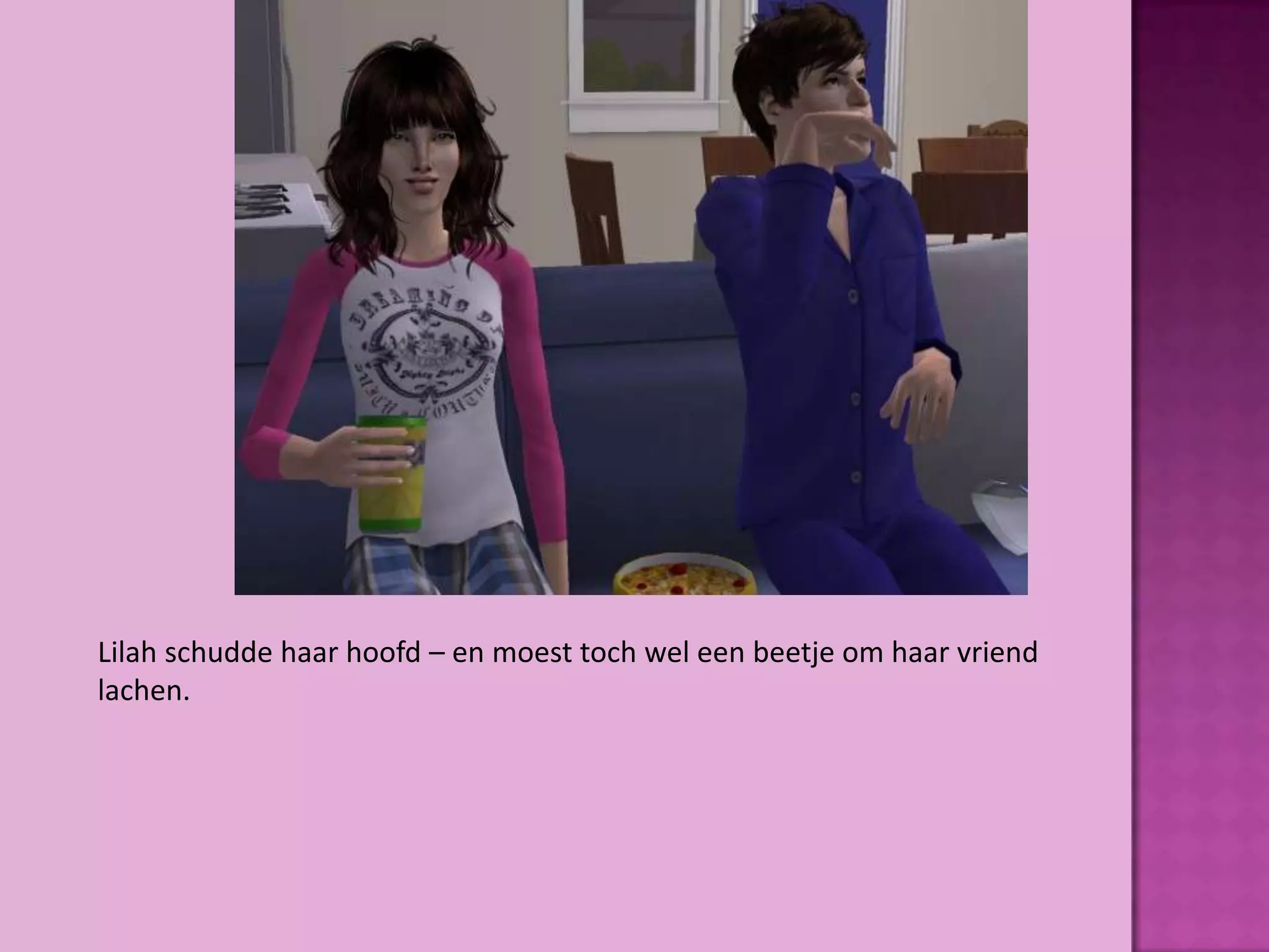 Lilah schudde haar hoofd – en moest toch wel een beetje om haar vriend
lachen.
 