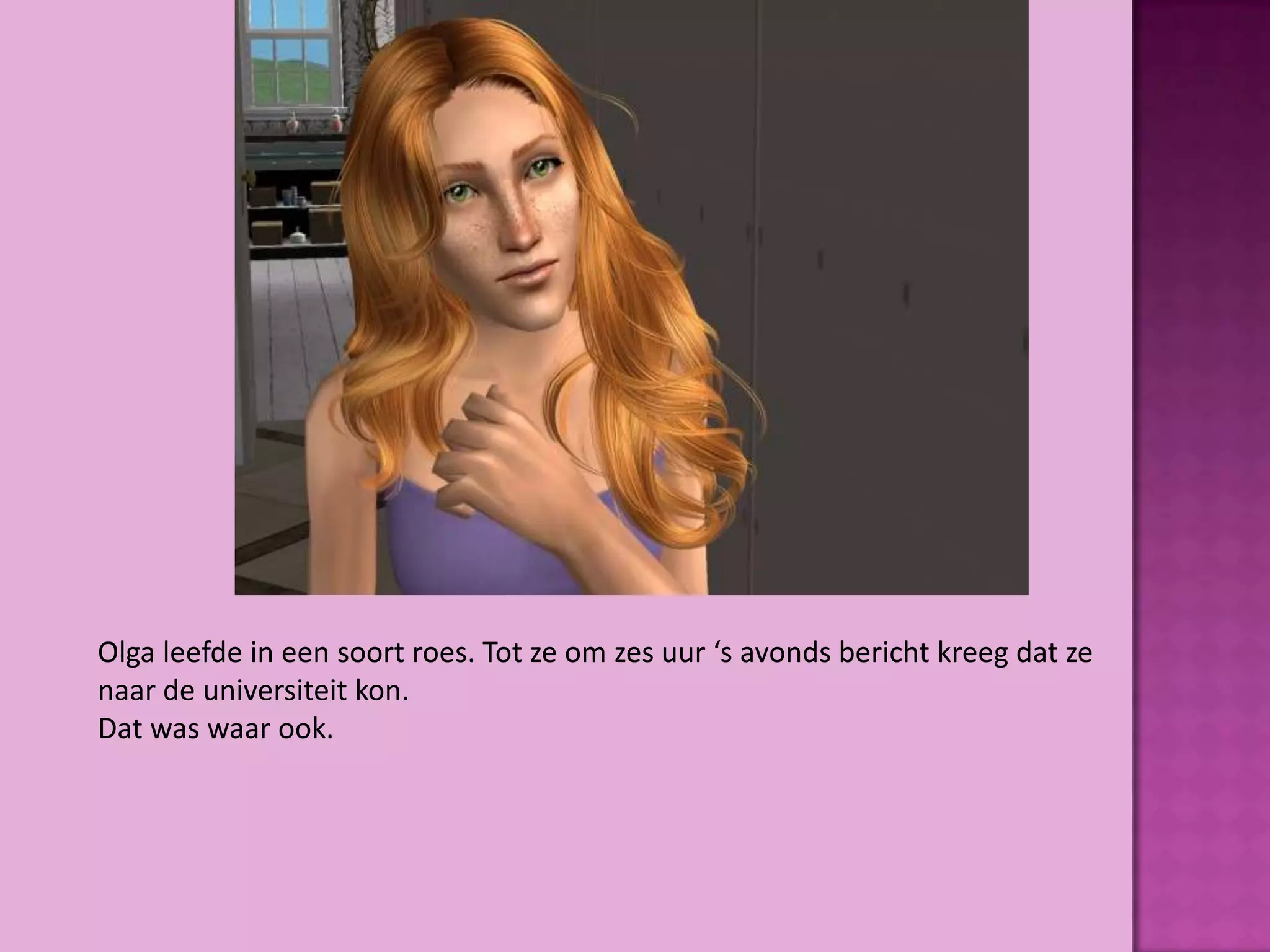 Olga leefde in een soort roes. Tot ze om zes uur ‘s avonds bericht kreeg dat ze
naar de universiteit kon.
Dat was waar ook.
 