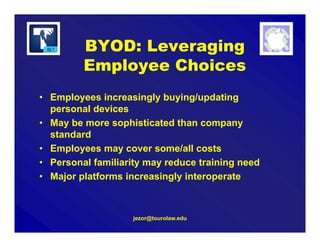 BYOD: Leveraging
Employee Choices
• Employees increasingly buying/updating
personal devices
• May be more sophisticated than company
standard
• Employees may cover some/all costs
• Personal familiarity may reduce training need
• Major platforms increasingly interoperate
jezor@tourolaw.edu
 