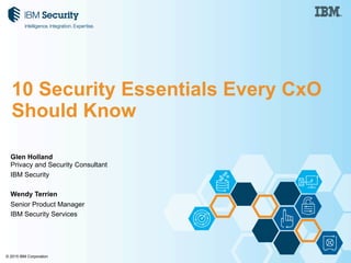 © 2015 IBM Corporation
Glen Holland
Privacy and Security Consultant
IBM Security
Wendy Terrien
Senior Product Manager
IBM Security Services
10 Security Essentials Every CxO
Should Know
 