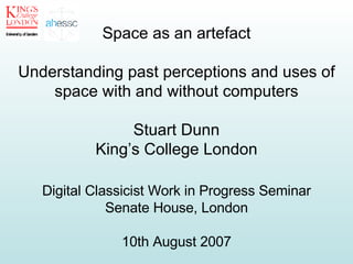 Space as an artefact Understanding past perceptions and uses of space with and without computers Stuart Dunn King’s College London Digital Classicist Work in Progress Seminar Senate House, London 10th August 2007 