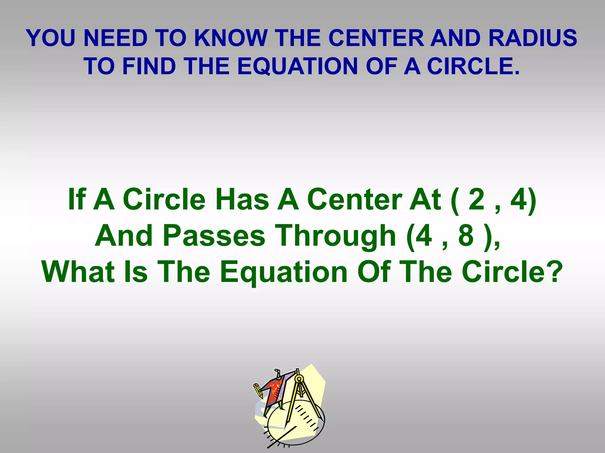 YOU NEED TO KNOW THE CENTER AND RADIUS
TO FIND THE EQUATION OF A CIRCLE.
If A Circle Has A Center At ( 2 , 4)
And Passes Through (4 , 8 ),
What Is The Equation Of The Circle?
 