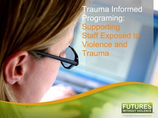 Trauma Informed
Programing:
Supporting
Staff Exposed to
Violence and
Trauma
 