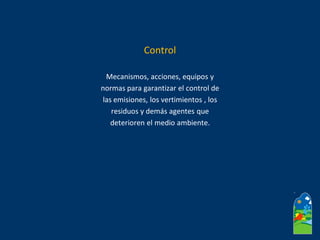 Mecanismos, acciones, equipos y
normas para garantizar el control de
las emisiones, los vertimientos , los
residuos y demás agentes que
deterioren el medio ambiente.
Control
 