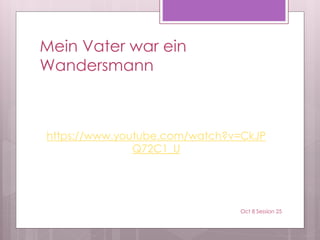 Mein Vater war ein
Wandersmann
https://www.youtube.com/watch?v=CkJP
Q72C1_U
Oct 8 Session 25
 
