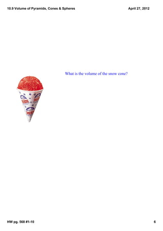 10.9 Volume of Pyramids, Cones & Spheres                                 April 27, 2012




                                  What is the volume of the snow cone?




HW pg. 568 #1­10                                                                          6
 