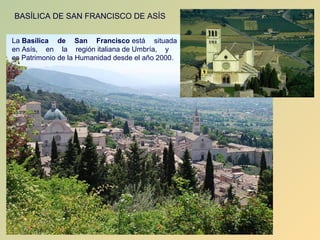 BASÍLICA DE SAN FRANCISCO DE ASÍS


La Basílica de San Francisco está situada
en Asís, en la región italiana de Umbría, y
es Patrimonio de la Humanidad desde el año 2000.
 