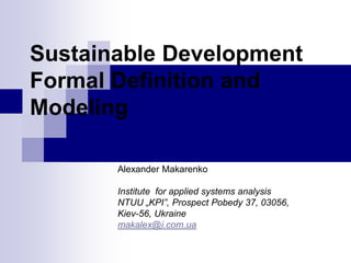 Sustainable Development
Formal Definition and
Modeling

       Alexander Makarenko

       Institute for applied systems analysis
       NTUU „KPI”, Prospect Pobedy 37, 03056,
       Kiev-56, Ukraine
       makalex@i.com.ua
 