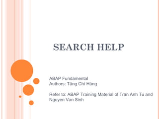 SEARCH HELP ABAP Fundamental Authors: Tăng Chí Hùng Refer to: ABAP Training Material of Tran Anh Tu and Nguyen Van Sinh 