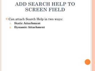 ADD SEARCH HELP TO SCREEN FIELD Can attach Search Help in two ways: Static Attachment Dynamic Attachment 