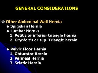 GENERAL CONSIDERATIONS    Other Abdominal Wall Hernia    Spigelian Hernia    Lumbar Hernia 1. Petit’s or inferior triangle hernia 2. Grynfelt’s or sup. Triangle hernia    Pelvic Floor Hernia 1. Obturator Hernia 2. Perineal Hernia 3. Sciatic Hernia 