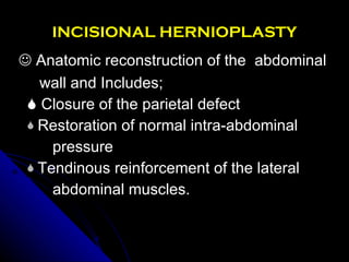 INCISIONAL HERNIOPLASTY    Anatomic reconstruction of the  abdominal  wall and Includes;    Closure of the parietal defect Restoration of normal intra-abdominal  pressure Tendinous reinforcement of the lateral abdominal muscles. 