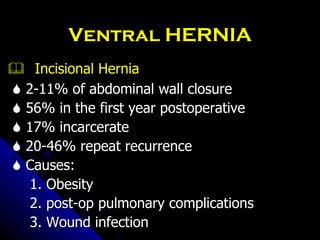 Ventral HERNIA    Incisional Hernia    2-11% of abdominal wall closure    56% in the first year postoperative    17% incarcerate    20-46% repeat recurrence    Causes: 1. Obesity 2. post-op pulmonary complications 3. Wound infection 