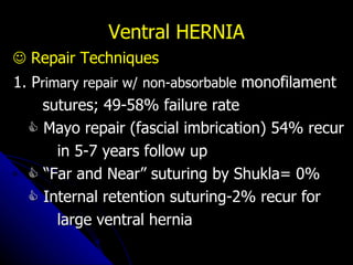 Ventral HERNIA    Repair Techniques 1. P rimary repair w/   non-absorbable  monofilament sutures; 49-58% failure rate    Mayo repair (fascial imbrication) 54% recur in 5-7 years follow up   “ Far and Near” suturing by Shukla= 0%    Internal retention suturing-2% recur for large ventral hernia 