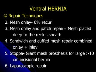 Ventral HERNIA    Repair Techniques 2. Mesh onlay- 6% recur 3. Mesh onlay and patch repair= Mesh placed deep to the rectus sheath 4. Sandwich and cuffed mesh repair combined onlay + inlay 5. Stoppa- Giant mesh prosthesis for large >10 cm incisional hernia 6. Laparoscopic repair 