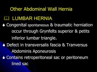 Other Abdominal Wall Hernia    LUMBAR HERNIA    Congenital  spontaneous  & traumatic herniation  occur through Grynfelts superior & petits  inferior lumbar triangle .    Defect in transversalis fascia & Tranversus Abdominis Aponeurosis    Contains retroperitoneal sac or peritoneum lined sac 