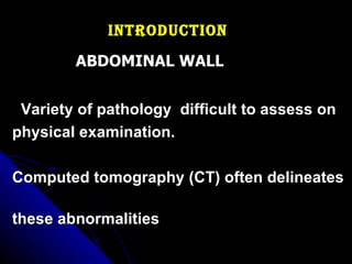 Introduction   ABDOMINAL WALL Variety of pathology  difficult to assess on  physical examination. Computed tomography (CT) often delineates  these abnormalities 