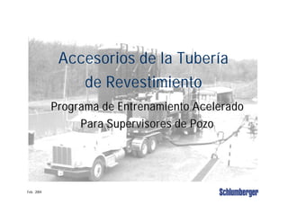 Feb. 2004
Accesorios de la Tubería
de Revestimiento
Programa de Entrenamiento AceleradoPrograma de Entrenamiento Acelerado
Para Supervisores de PozoPara Supervisores de Pozo
 