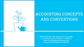 ACCOUNTING CONCEPTS
AND CONVENTIONS
PRESENTED BY- MR. AKSHAY M. KASAMBE
[N.S.P.MCOLLEGE OF PHARMACY DARWHA]
Email id- akshaykasambe@gmail.com
Contact No- 8237956745, 9172432197
 