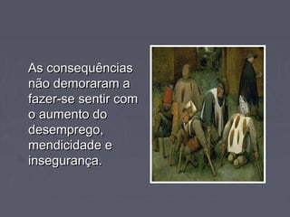 As consequênciasAs consequências
não demoraram anão demoraram a
fazer-se sentir comfazer-se sentir com
o aumento doo aumento do
desemprego,desemprego,
mendicidade emendicidade e
insegurança.insegurança.
 