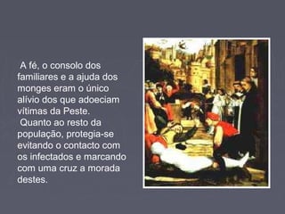 A fé, o consolo dos
familiares e a ajuda dos
monges eram o único
alívio dos que adoeciam
vítimas da Peste.
Quanto ao resto da
população, protegia-se
evitando o contacto com
os infectados e marcando
com uma cruz a morada
destes.
 