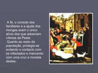 A fé, o consolo dos familiares e a ajuda dos monges eram o único alívio dos que adoeciam vítimas da Peste. Quanto ao resto da população, protegia-se evitando o contacto com os infectados e marcando com uma cruz a morada destes. 