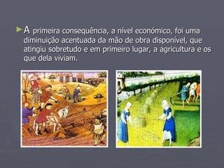 A  primeira consequência, a nível económico, foi uma diminuição acentuada da mão de obra disponível, que atingiu sobretudo e em primeiro lugar, a agricultura e os que dela viviam. 