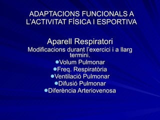 ADAPTACIONS FUNCIONALS A L’ACTIVITAT FÍSICA I ESPORTIVA Aparell Respiratori Modificacions durant l’exercici i a llarg termini. Volum Pulmonar Freq. Respiratòria Ventilació Pulmonar Difusió Pulmonar Diferència Arteriovenosa 